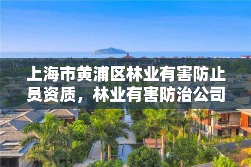 上海市黄浦区林业有害防止员资质，林业有害防治公司
