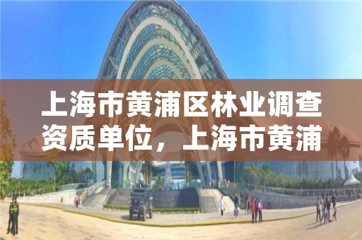 上海市黄浦区林业调查资质单位,上海市黄浦区林业调查资质单位名单