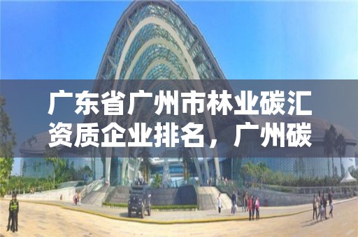 广东省广州市林业碳汇资质企业排名，广州碳汇林业有限公司招聘