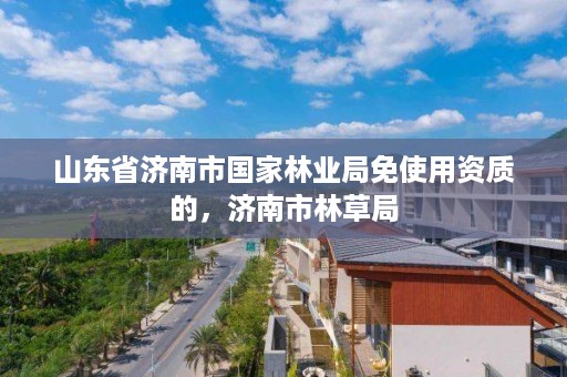 山东省济南市国家林业局免使用资质的,济南市林草局