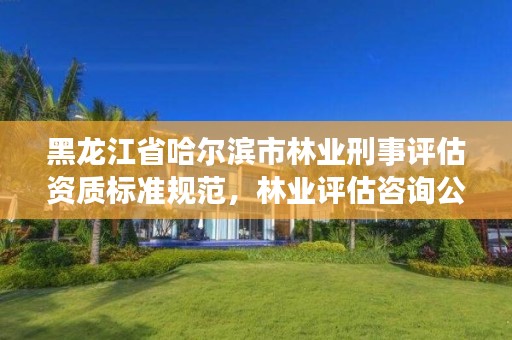 黑龙江省哈尔滨市林业刑事评估资质标准规范,林业评估咨询公司