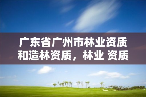 广东省广州市林业资质和造林资质,林业 资质