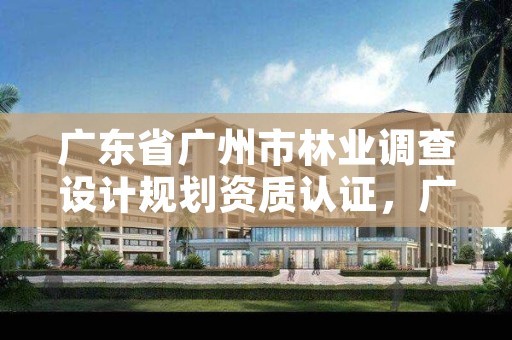 广东省广州市林业调查设计规划资质认证,广东省林业调查规划院工程师