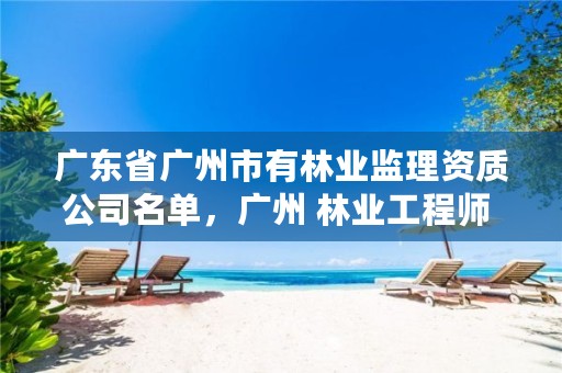 广东省广州市有林业监理资质公司名单，广州 林业工程师 招聘