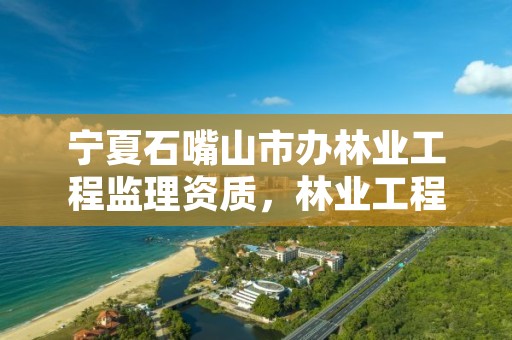 宁夏石嘴山市办林业工程监理资质,林业工程监理收费标准