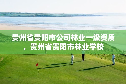 贵州省贵阳市公司林业一级资质，贵州省贵阳市林业学校