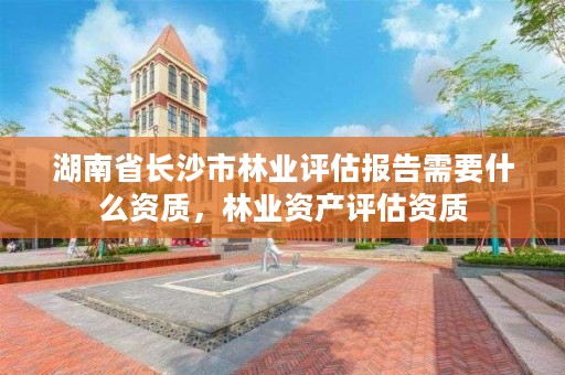 湖南省长沙市林业评估报告需要什么资质，林业资产评估资质