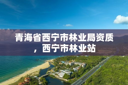 青海省西宁市林业局资质，西宁市林业站