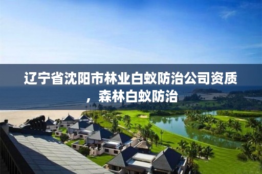 辽宁省沈阳市林业白蚁防治公司资质，森林白蚁防治