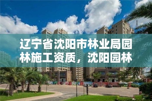 辽宁省沈阳市林业局园林施工资质,沈阳园林局电话