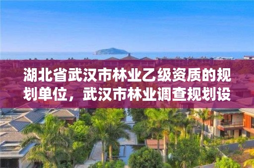 湖北省武汉市林业乙级资质的规划单位,武汉市林业调查规划设计院有限公司