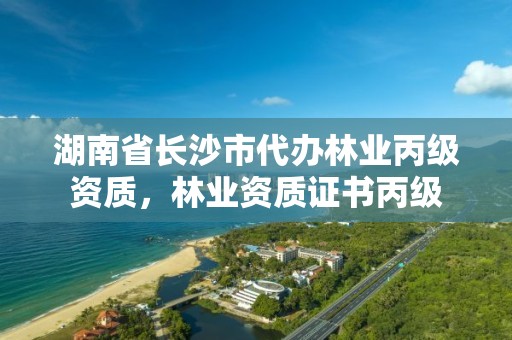 湖南省长沙市代办林业丙级资质，林业资质证书丙级