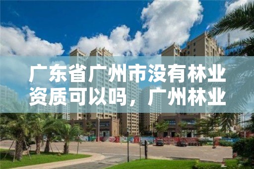 广东省广州市没有林业资质可以吗，广州林业公司有哪些