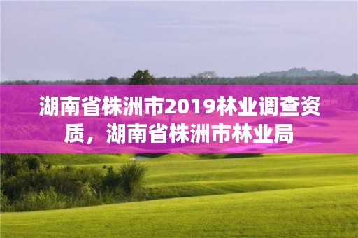 湖南省株洲市2019林业调查资质，湖南省株洲市林业局