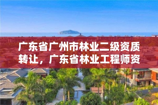 广东省广州市林业二级资质转让，广东省林业工程师资格条件