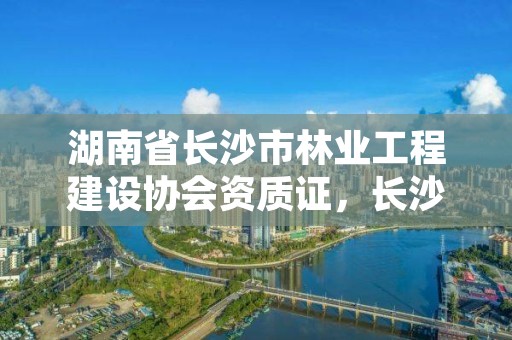 湖南省长沙市林业工程建设协会资质证,长沙市林业厅
