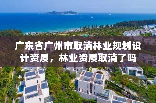 广东省广州市取消林业规划设计资质，林业资质取消了吗
