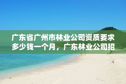广东省广州市林业公司资质要求多少钱一个月，广东林业公司招聘