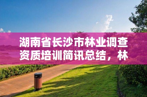 湖南省长沙市林业调查资质培训简讯总结，林业调查员都干什么