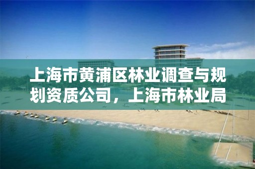 上海市黄浦区林业调查与规划资质公司,上海市林业局电话号码