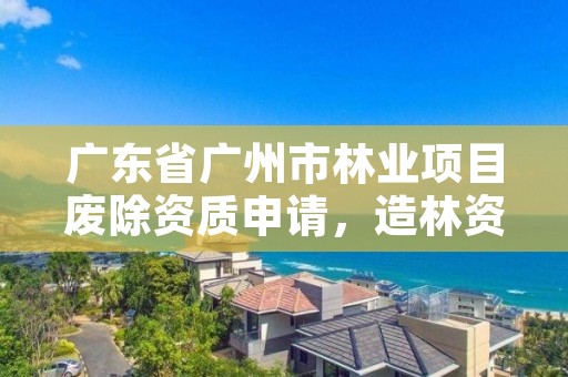 广东省广州市林业项目废除资质申请，造林资质 取消文件