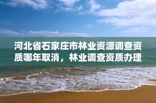河北省石家庄市林业资源调查资质哪年取消,林业调查资质办理申请