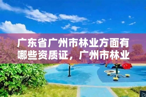 广东省广州市林业方面有哪些资质证，广州市林业园林科技推广服务平台