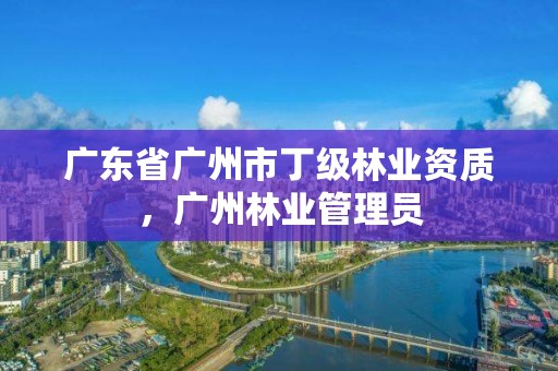 广东省广州市丁级林业资质，广州林业管理员