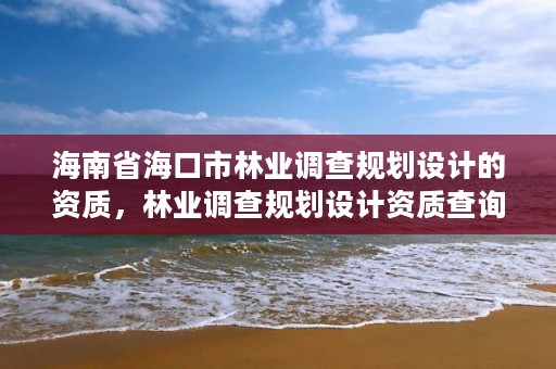海南省海口市林业调查规划设计的资质,林业调查规划设计资质查询