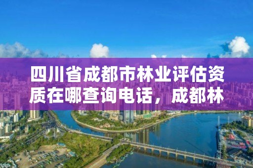 四川省成都市林业评估资质在哪查询电话,成都林业公司