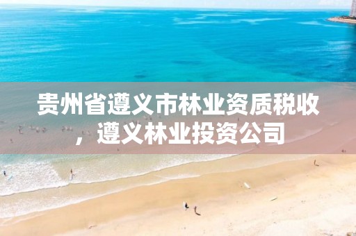 贵州省遵义市林业资质税收,遵义林业投资公司