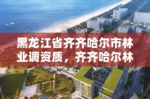 黑龙江省齐齐哈尔市林业调资质,齐齐哈尔林草局电话