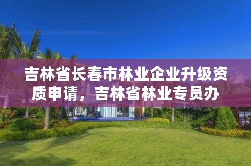 吉林省长春市林业企业升级资质申请,吉林省林业专员办