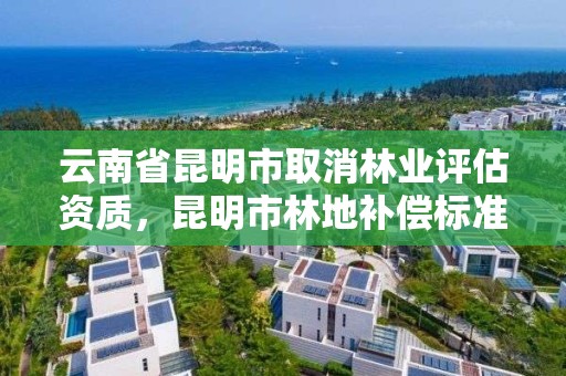 云南省昆明市取消林业评估资质,昆明市林地补偿标准