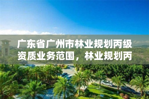 广东省广州市林业规划丙级资质业务范围，林业规划丙级资质的业务范围