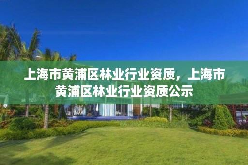 上海市黄浦区林业行业资质,上海市黄浦区林业行业资质公示