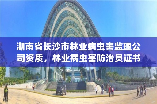 湖南省长沙市林业病虫害监理公司资质,林业病虫害防治员证书有什么用