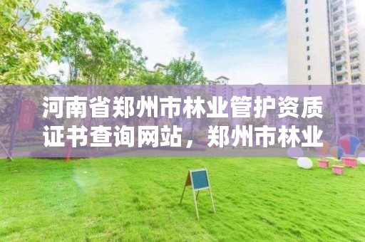 河南省郑州市林业管护资质证书查询网站,郑州市林业局绿化服务中心