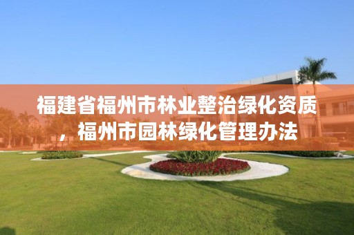 福建省福州市林业整治绿化资质，福州市园林绿化管理办法