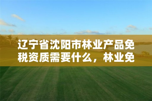 辽宁省沈阳市林业产品免税资质需要什么，林业免税产品有哪些