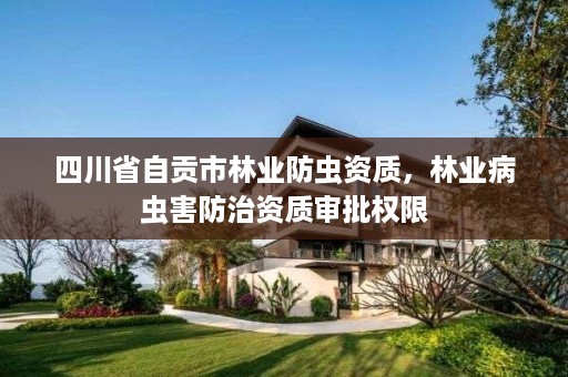 四川省自贡市林业防虫资质,林业病虫害防治资质审批权限