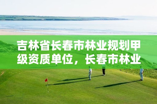 吉林省长春市林业规划甲级资质单位,长春市林业设计院