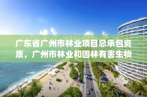 广东省广州市林业项目总承包资质，广州市林业和园林有害生物防治检疫管理办公室