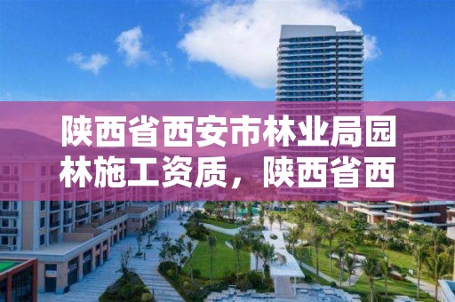 陕西省西安市林业局园林施工资质,陕西省西安市林业局园林施工资质公示