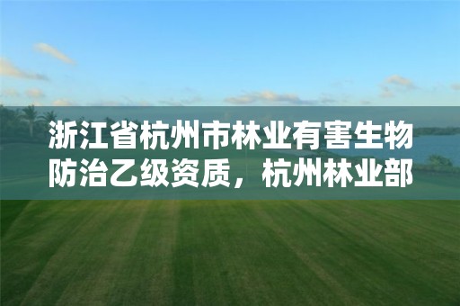 浙江省杭州市林业有害生物防治乙级资质,杭州林业部门