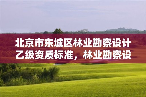 北京市东城区林业勘察设计乙级资质标准,林业勘察设计资质转让