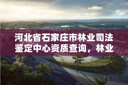 河北省石家庄市林业司法鉴定中心资质查询,林业司法鉴定所