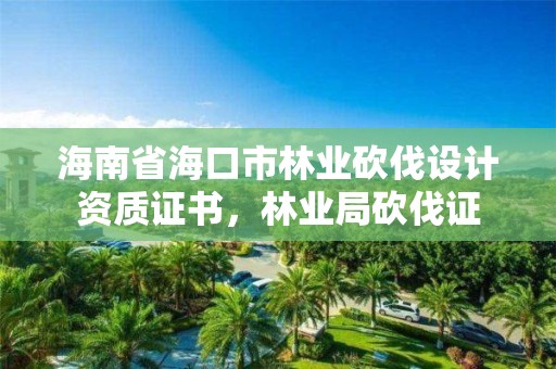 海南省海口市林业砍伐设计资质证书,林业局砍伐证