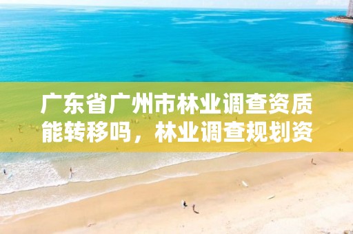 广东省广州市林业调查资质能转移吗，林业调查规划资质证书