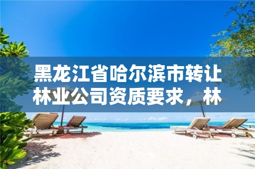黑龙江省哈尔滨市转让林业公司资质要求,林业丙级资质转让
